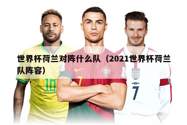 世界杯荷兰对阵什么队（2021世界杯荷兰队阵容）