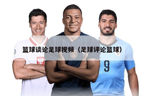 篮球谈论足球视频（足球评论篮球）