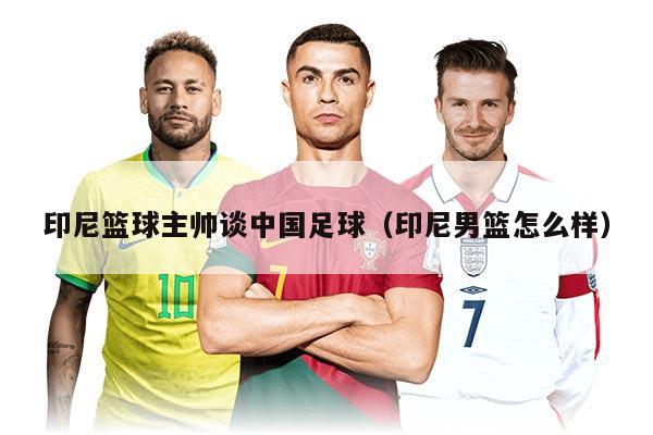 印尼篮球主帅谈中国足球(印尼男篮怎么样)