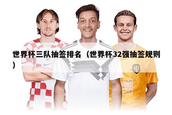 世界杯三队抽签排名（世界杯32强抽签规则）