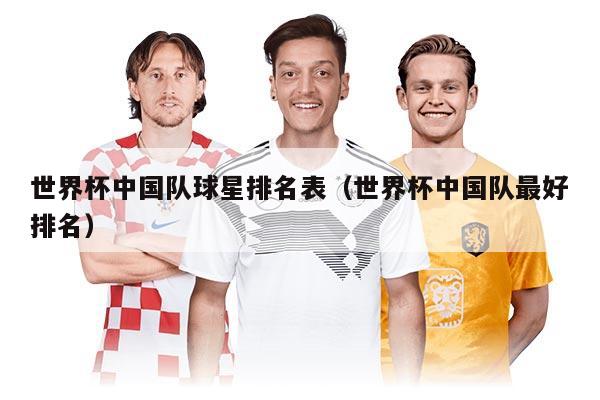 世界杯中国队球星排名表(世界杯中国队最好排名)