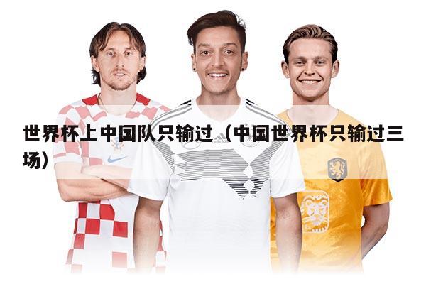 世界杯上中国队只输过（中国世界杯只输过三场）