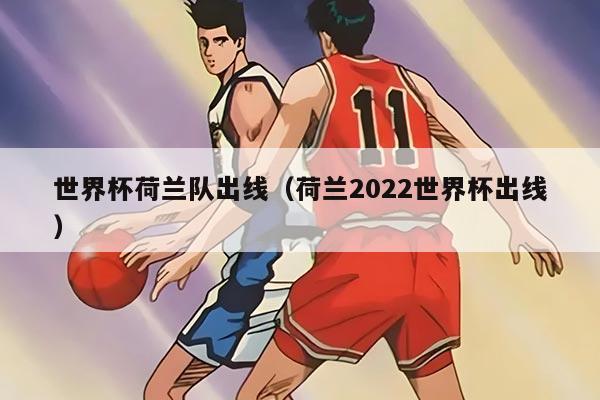 世界杯荷兰队出线（荷兰2022世界杯出线）