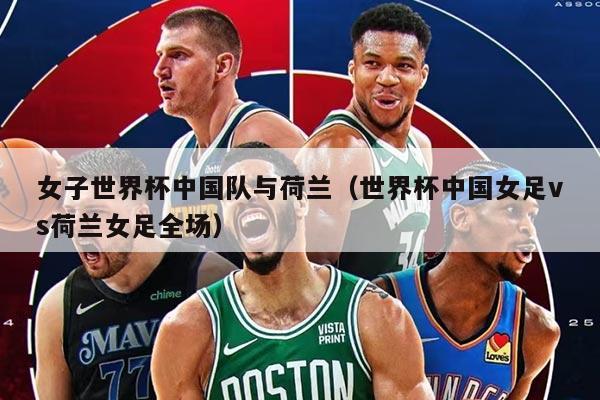 女子世界杯中国队与荷兰（世界杯中国女足vs荷兰女足全场）