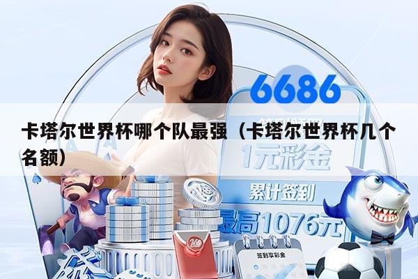 卡塔尔世界杯哪个队最强（卡塔尔世界杯几个名额）