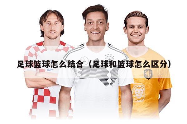 足球篮球怎么结合（足球和篮球怎么区分）
