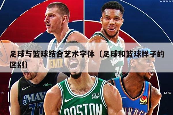 足球与篮球结合艺术字体(足球和篮球样子的区别)