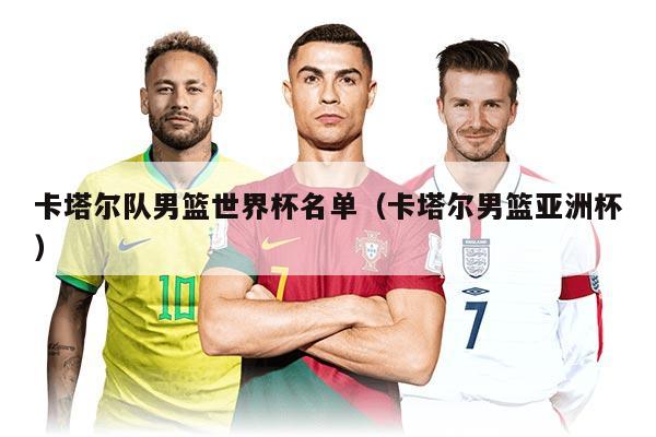 卡塔尔队男篮世界杯名单(卡塔尔男篮亚洲杯)