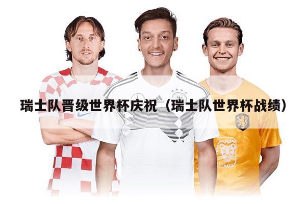 瑞士队晋级世界杯庆祝（瑞士队世界杯战绩）