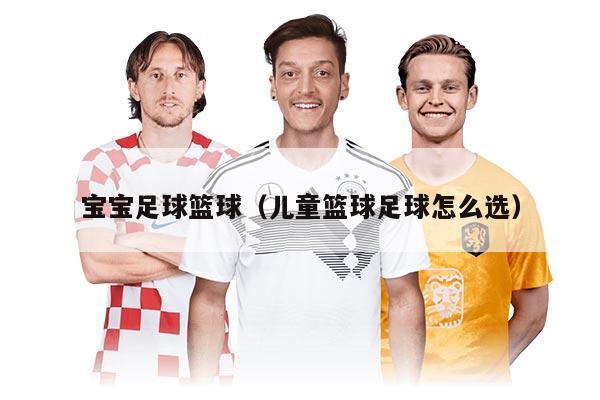 宝宝足球篮球（儿童篮球足球怎么选）