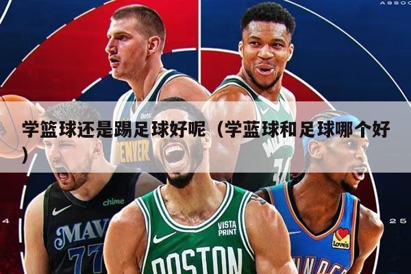 学篮球还是踢足球好呢（学蓝球和足球哪个好）