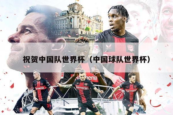 祝贺中国队世界杯（中国球队世界杯）