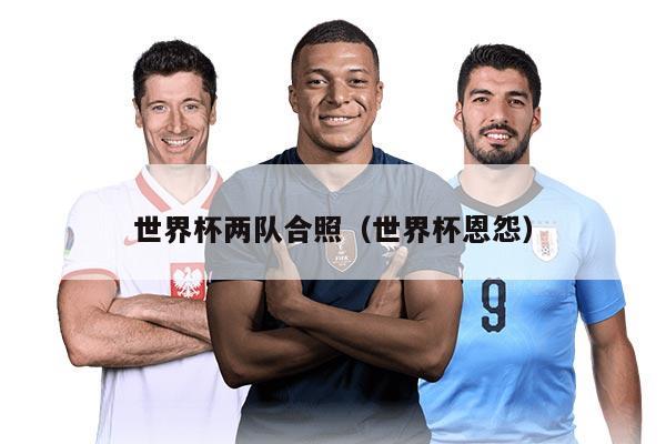 世界杯两队合照(世界杯恩怨)