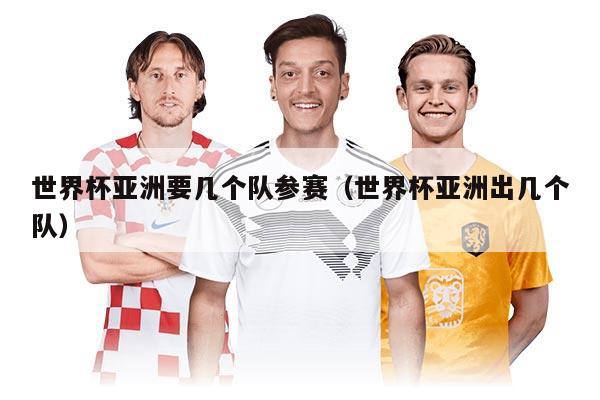 世界杯亚洲要几个队参赛（世界杯亚洲出几个队）