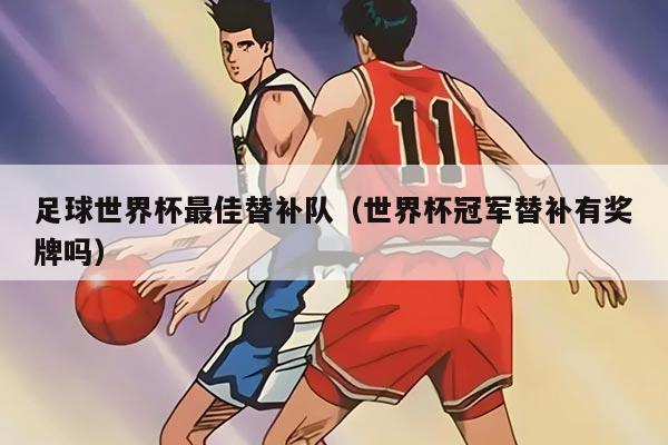 足球世界杯最佳替补队（世界杯冠军替补有奖牌吗）