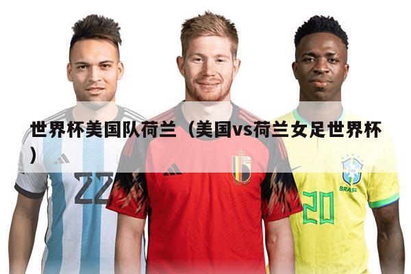 世界杯美国队荷兰（美国vs荷兰女足世界杯）
