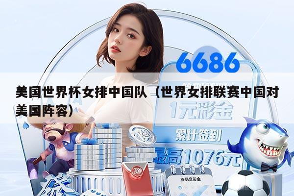 美国世界杯女排中国队(世界女排联赛中国对美国阵容)
