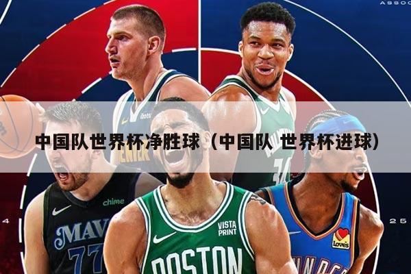 中国队世界杯净胜球(中国队 世界杯进球)