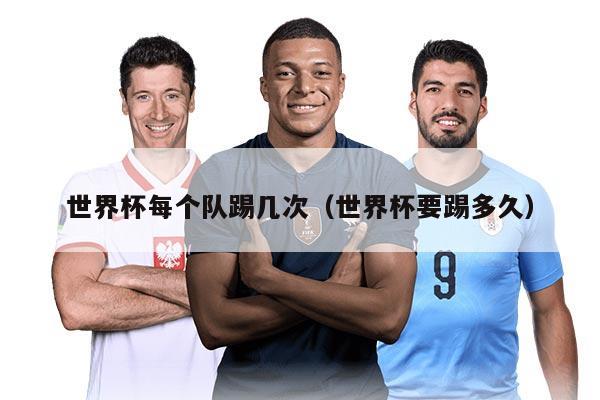 世界杯每个队踢几次（世界杯要踢多久）
