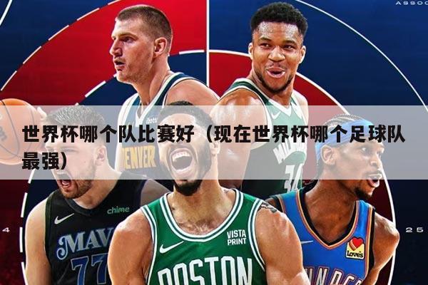 世界杯哪个队比赛好(现在世界杯哪个足球队最强)