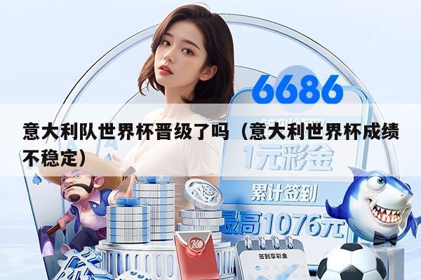 意大利队世界杯晋级了吗(意大利世界杯成绩不稳定)