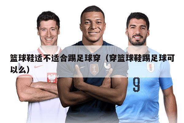 篮球鞋适不适合踢足球穿(穿篮球鞋踢足球可以么)