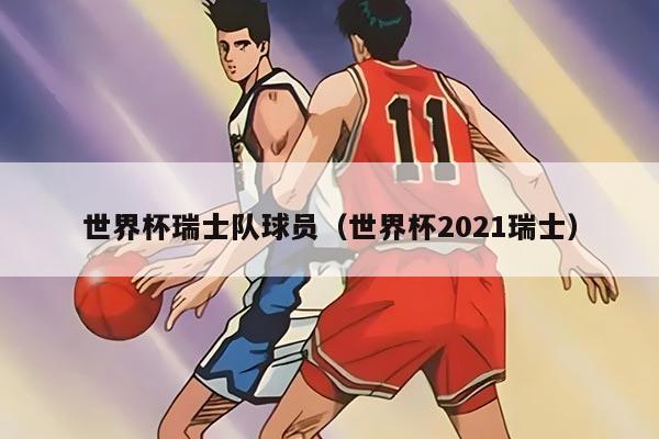 世界杯瑞士队球员（世界杯2021瑞士）