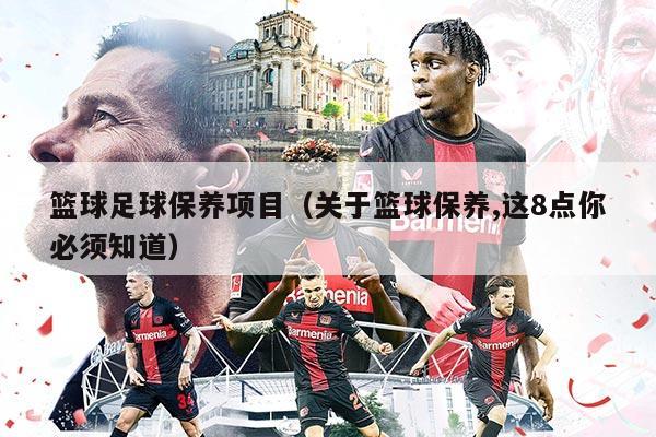 篮球足球保养项目(关于篮球保养,这8点你必须知道)