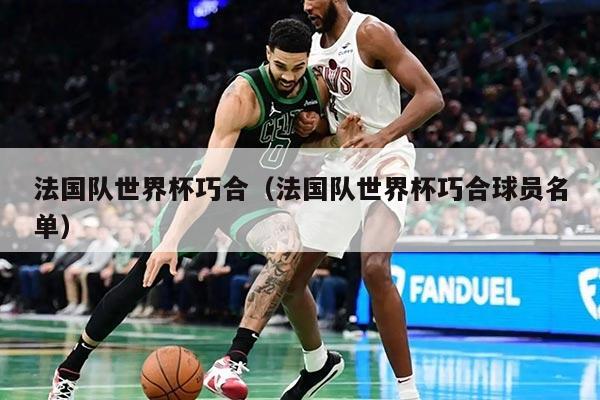 法国队世界杯巧合(法国队世界杯巧合球员名单)