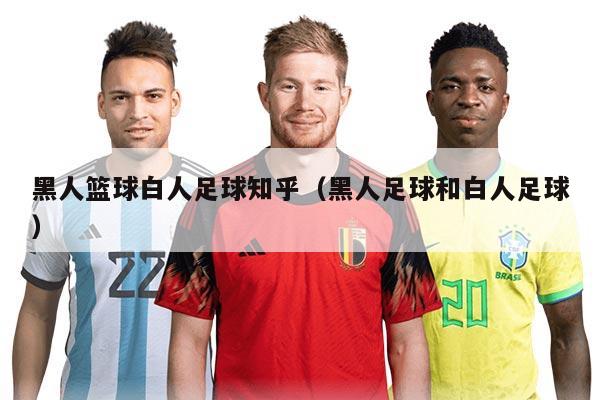 黑人篮球白人足球知乎（黑人足球和白人足球）