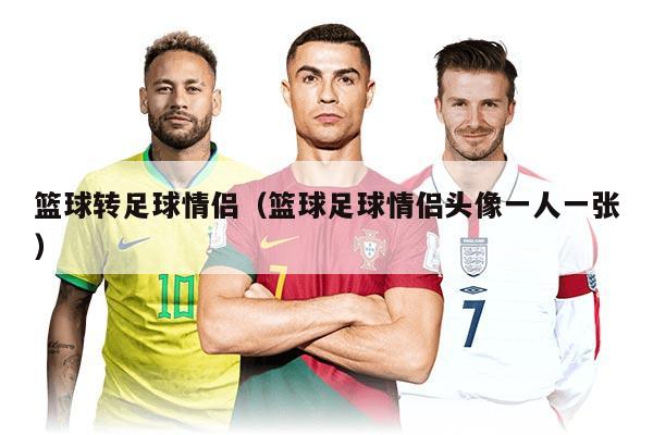 篮球转足球情侣(篮球足球情侣头像一人一张)