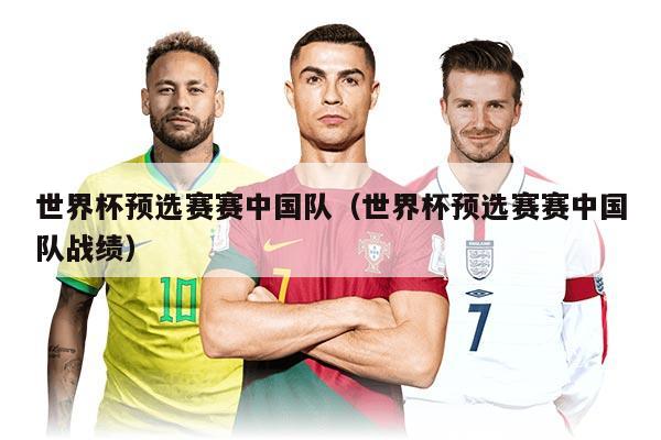 世界杯预选赛赛中国队（世界杯预选赛赛中国队战绩）