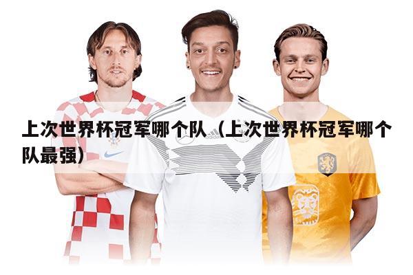上次世界杯冠军哪个队(上次世界杯冠军哪个队最强)