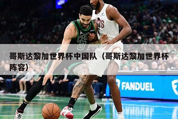 哥斯达黎加世界杯中国队(哥斯达黎加世界杯阵容)