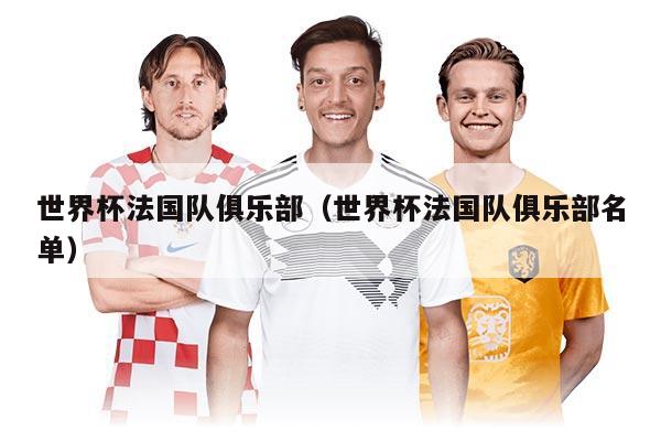 世界杯法国队俱乐部（世界杯法国队俱乐部名单）