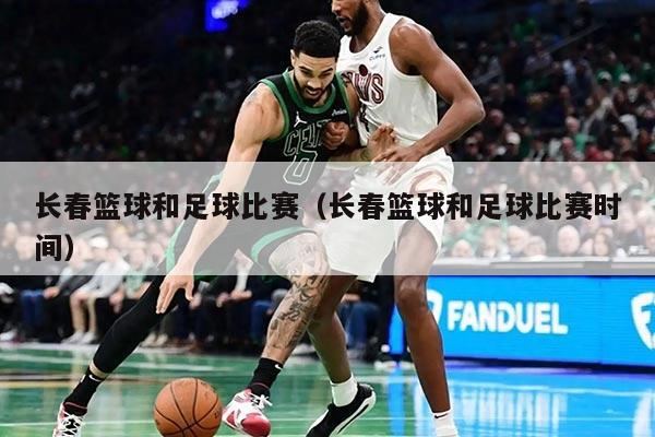 长春篮球和足球比赛（长春篮球和足球比赛时间）