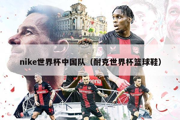 nike世界杯中国队（耐克世界杯篮球鞋）
