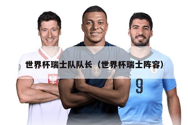 世界杯瑞士队队长（世界杯瑞士阵容）