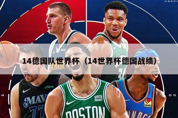 14德国队世界杯（14世界杯德国战绩）
