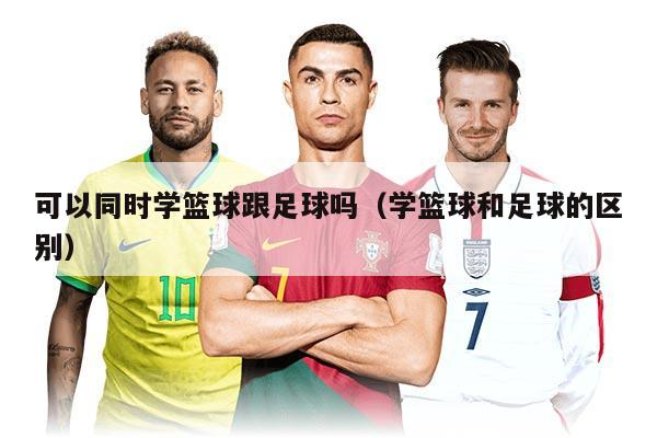 可以同时学篮球跟足球吗（学篮球和足球的区别）