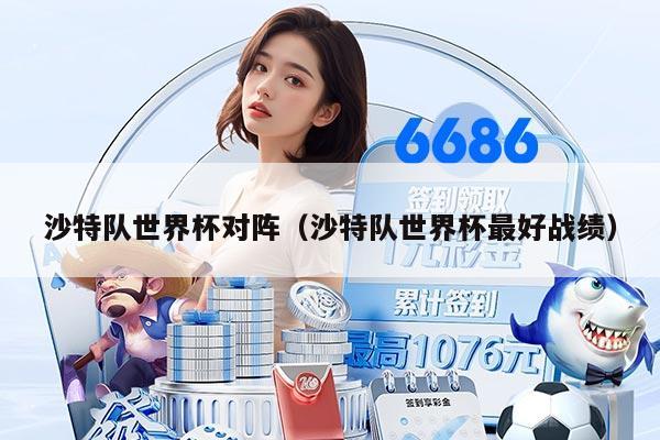 沙特队世界杯对阵（沙特队世界杯最好战绩）