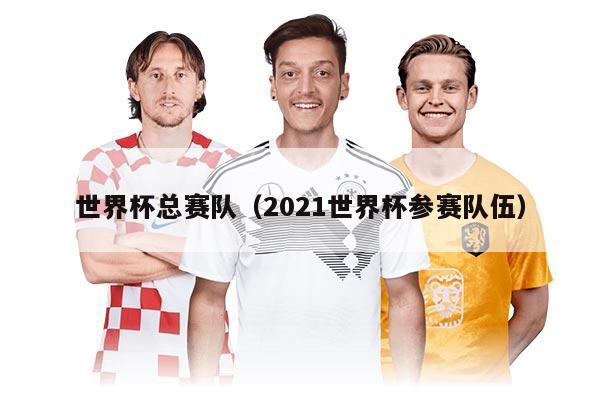 世界杯总赛队（2021世界杯参赛队伍）