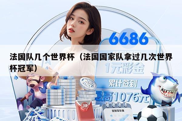 法国队几个世界杯(法国国家队拿过几次世界杯冠军)