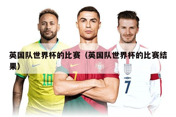 英国队世界杯的比赛（英国队世界杯的比赛结果）