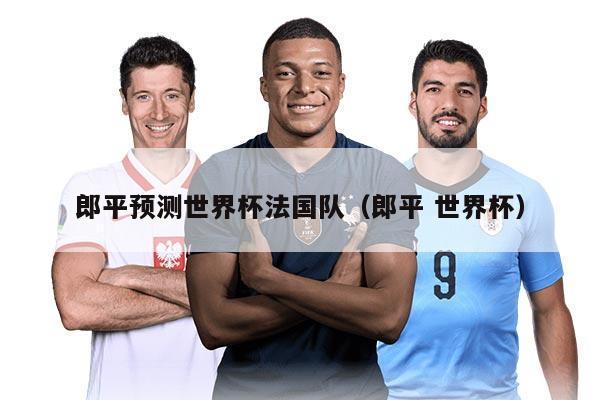 郎平预测世界杯法国队（郎平 世界杯）