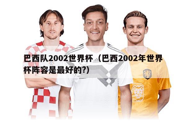 巴西队2002世界杯（巴西2002年世界杯阵容是最好的?）