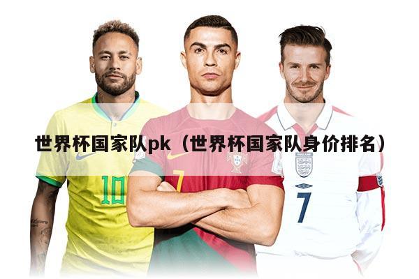 世界杯国家队pk（世界杯国家队身价排名）