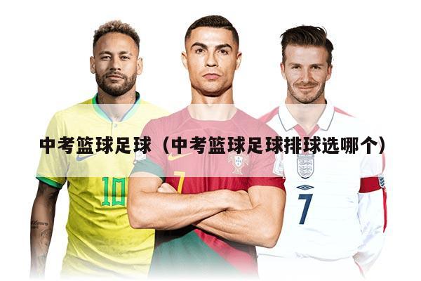 中考篮球足球（中考篮球足球排球选哪个）