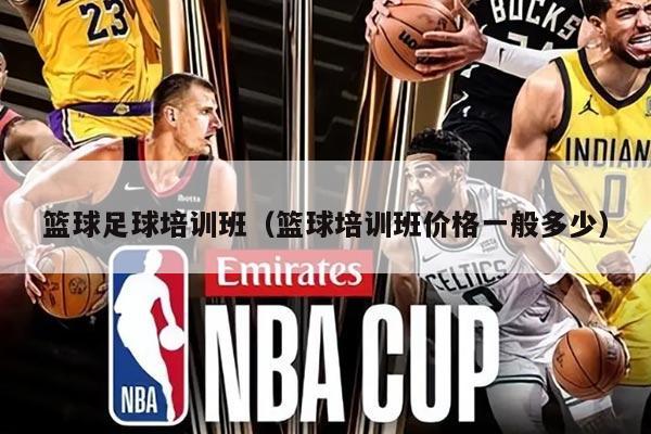 篮球足球培训班（篮球培训班价格一般多少）
