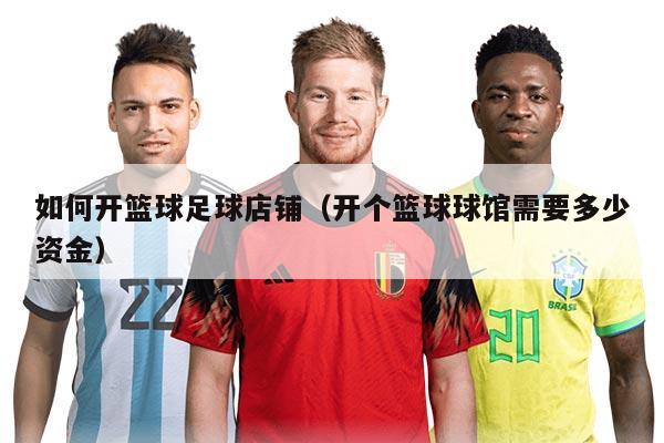 如何开篮球足球店铺（开个篮球球馆需要多少资金）
